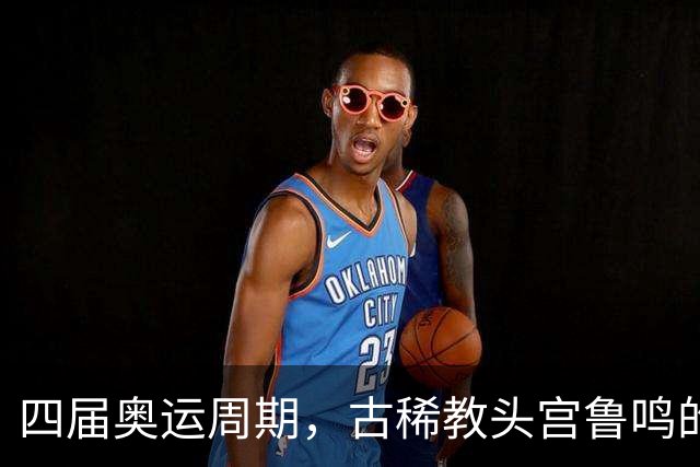 四届奥运周期，古稀教头宫鲁鸣的执教传奇与不屈精神